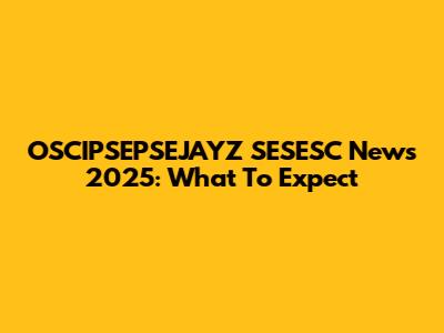 OSCIPSEPSEJAYZ SESESC News 2025: What To Expect