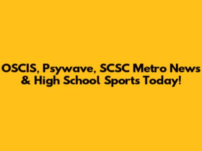 OSCIS, Psywave, SCSC Metro News & High School Sports Today!