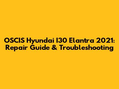 OSCIS Hyundai I30 Elantra 2021: Repair Guide & Troubleshooting