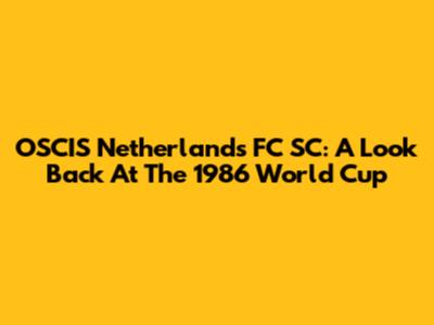 OSCIS Netherlands FC SC: A Look Back At The 1986 World Cup