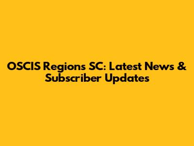 OSCIS Regions SC: Latest News & Subscriber Updates