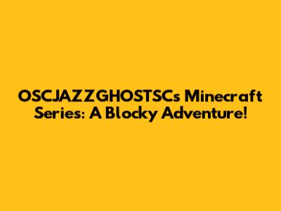 OSCJAZZGHOSTSC's Minecraft Series: A Blocky Adventure!