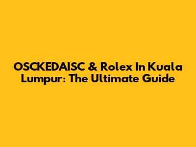 OSCKEDAISC & Rolex In Kuala Lumpur: The Ultimate Guide