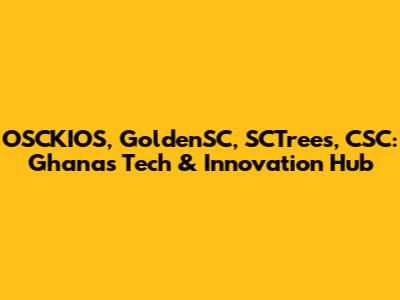 OSCKIOS, GoldenSC, SCTrees, CSC: Ghana's Tech & Innovation Hub