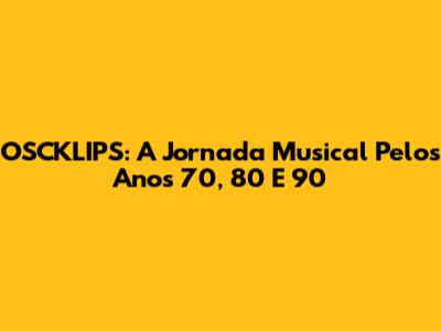 OSCKLIPS: A Jornada Musical Pelos Anos 70, 80 E 90
