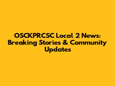 OSCKPRCSC Local 2 News: Breaking Stories & Community Updates
