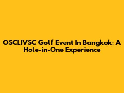 OSCLIVSC Golf Event In Bangkok: A Hole-in-One Experience