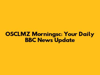 OSCLMZ Morningsc: Your Daily BBC News Update