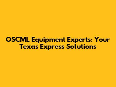 OSCML Equipment Experts: Your Texas Express Solutions