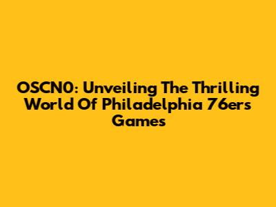 OSCN0: Unveiling The Thrilling World Of Philadelphia 76ers Games