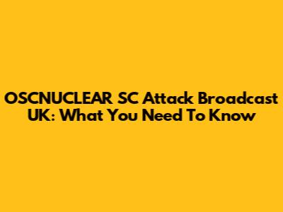 OSCNUCLEAR SC Attack Broadcast UK: What You Need To Know