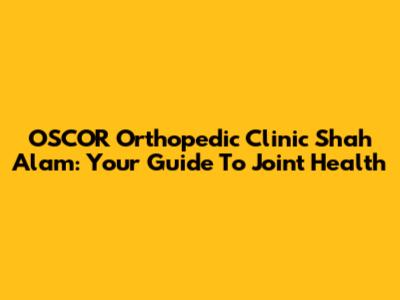OSCOR Orthopedic Clinic Shah Alam: Your Guide To Joint Health