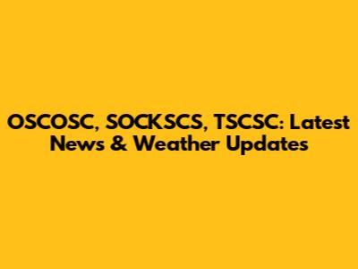 OSCOSC, SOCKSCS, TSCSC: Latest News & Weather Updates