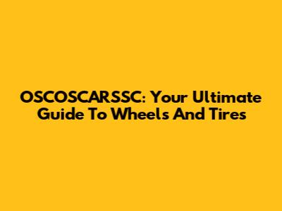 OSCOSCARSSC: Your Ultimate Guide To Wheels And Tires