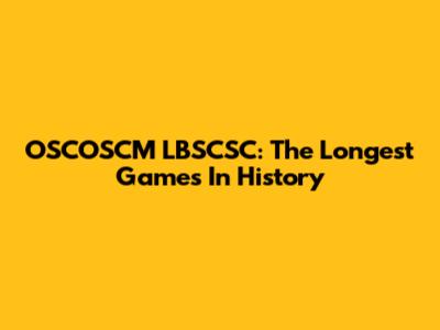 OSCOSCM LBSCSC: The Longest Games In History