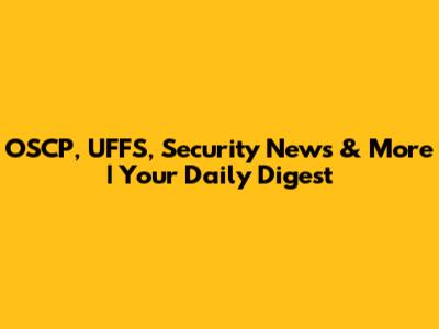 OSCP, UFFS, Security News & More | Your Daily Digest