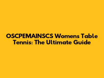 OSCPEMAINSCS Women's Table Tennis: The Ultimate Guide