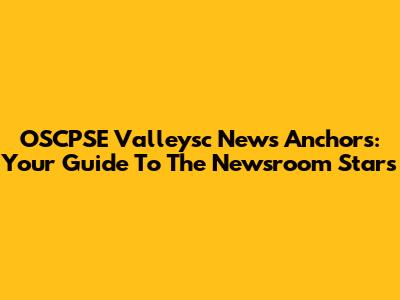 OSCPSE Valleysc News Anchors: Your Guide To The Newsroom Stars
