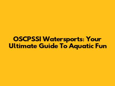 OSCPSSI Watersports: Your Ultimate Guide To Aquatic Fun