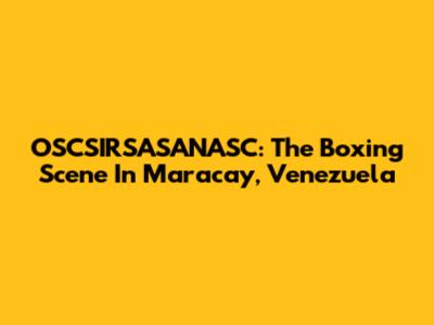 OSCSIRSASANASC: The Boxing Scene In Maracay, Venezuela