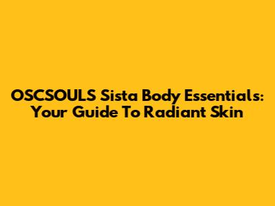 OSCSOULS Sista Body Essentials: Your Guide To Radiant Skin