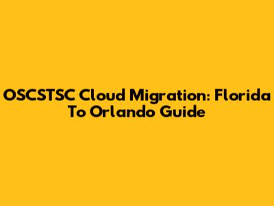 OSCSTSC Cloud Migration: Florida To Orlando Guide