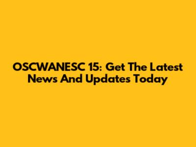 OSCWANESC 15: Get The Latest News And Updates Today
