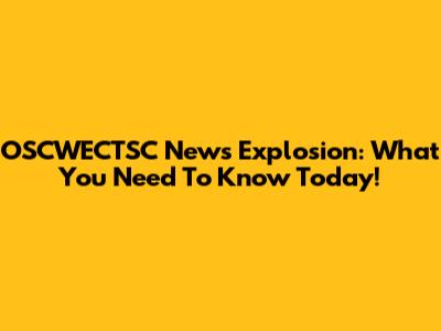 OSCWECTSC News Explosion: What You Need To Know Today!