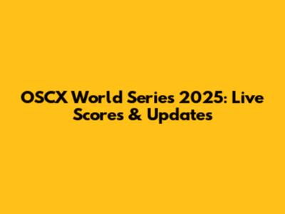 OSCX World Series 2025: Live Scores & Updates