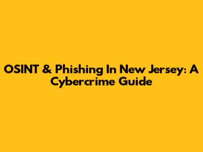 OSINT & Phishing In New Jersey: A Cybercrime Guide