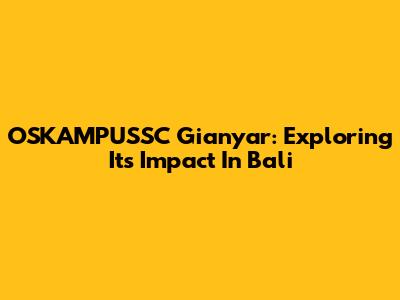 OSKAMPUSSC Gianyar: Exploring Its Impact In Bali