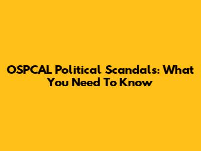 OSPCAL Political Scandals: What You Need To Know