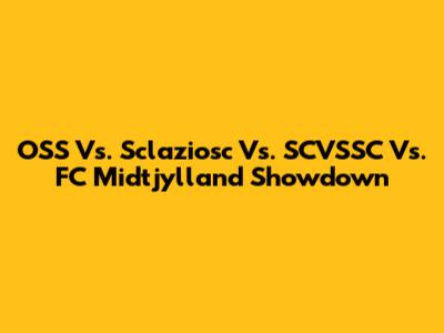OSS Vs. Sclaziosc Vs. SCVSSC Vs. FC Midtjylland Showdown