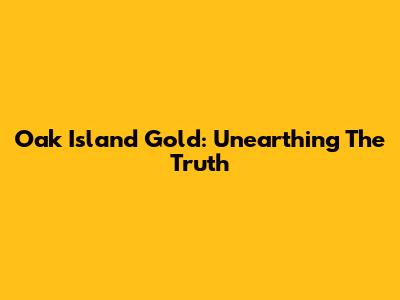 Oak Island Gold: Unearthing The Truth