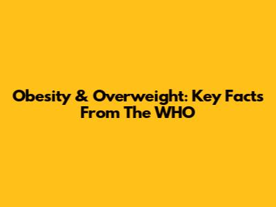 Obesity & Overweight: Key Facts From The WHO