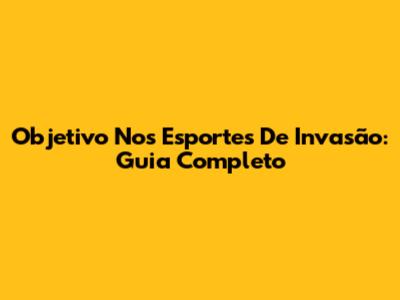 Objetivo Nos Esportes De Invasão: Guia Completo