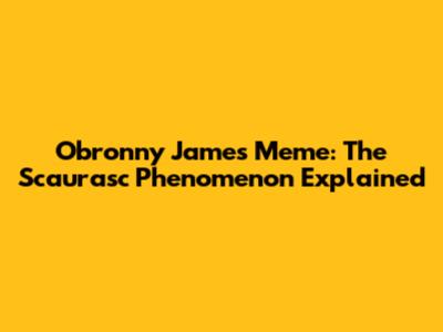 Obronny James Meme: The Scaurasc Phenomenon Explained