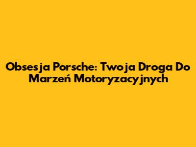 Obsesja Porsche: Twoja Droga Do Marzeń Motoryzacyjnych