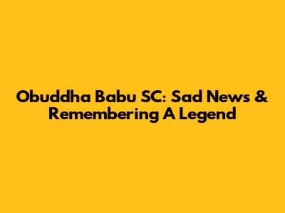 Obuddha Babu SC: Sad News & Remembering A Legend