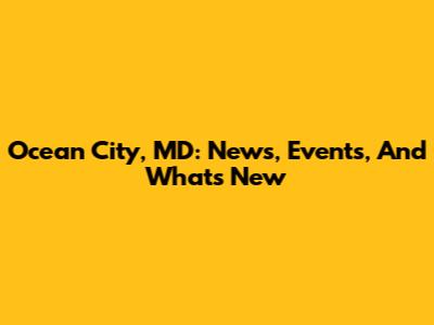 Ocean City, MD: News, Events, And What's New