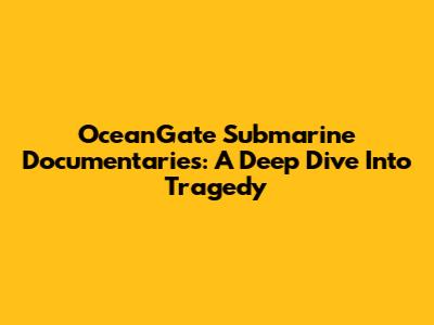 OceanGate Submarine Documentaries: A Deep Dive Into Tragedy