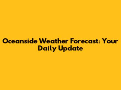 Oceanside Weather Forecast: Your Daily Update