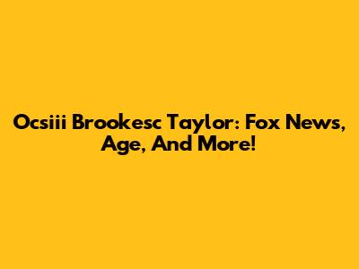 Ocsiii Brookesc Taylor: Fox News, Age, And More!