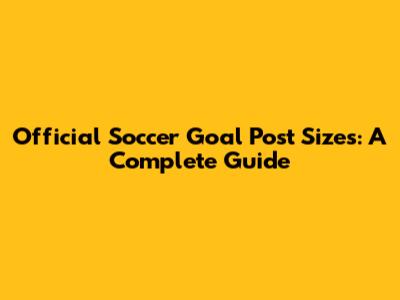 Official Soccer Goal Post Sizes: A Complete Guide