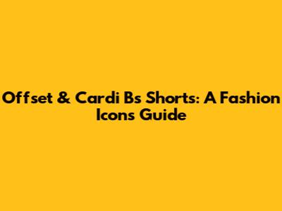 Offset & Cardi B's Shorts: A Fashion Icon's Guide