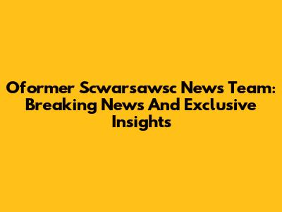 Oformer Scwarsawsc News Team: Breaking News And Exclusive Insights
