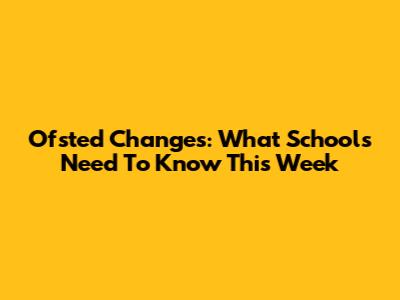 Ofsted Changes: What Schools Need To Know This Week