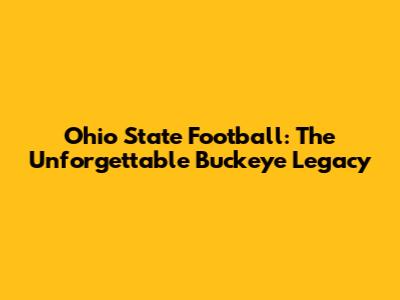 Ohio State Football: The Unforgettable Buckeye Legacy