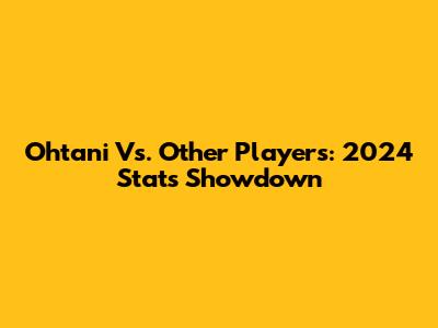 Ohtani Vs. Other Players: 2024 Stats Showdown