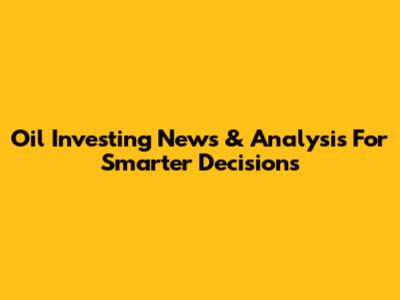 Oil Investing News & Analysis For Smarter Decisions